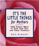 It's the Little Things for Mothers: 300 Simple Ways to Take Time Out and Treat Yourself - McBride, Kate