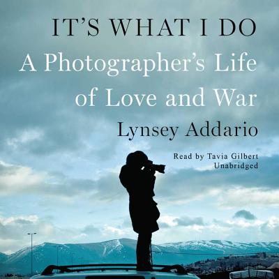 It's What I Do: A Photographer's Life of Love and War - Addario, Lynsey, and Gilbert, Tavia (Read by)