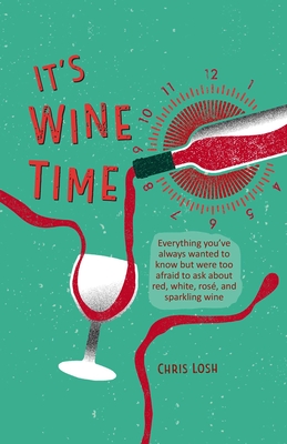 It's Wine Time: Everything You've Always Wanted to Know But Were Too Afraid to Ask about Red, White, Ros, and Sparkling Wine - Losh, Chris