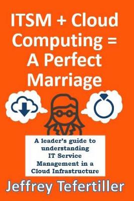 ITSM + Cloud Computing = A Perfect Marriage: A leader's guide to understanding IT Service Management in a Cloud Infrastructure - Tefertiller, Jeffrey