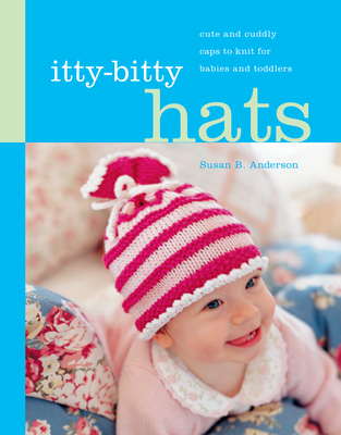 Itty-Bitty Hats: Cute and Cuddly Caps to Knit for Babies and Toddlers - Anderson, Susan B