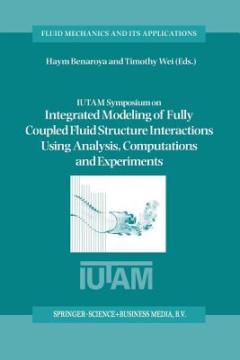 Iutam Symposium on Integrated Modeling of Fully Coupled Fluid Structure Interactions Using Analysis, Computations and Experiments: Proceedings of the Iutam Symposium Held at Rutgers University, New Jersey, U.S.A., 2-6 June 2003 - Benaroya, Haym (Editor), and Wei, Timothy (Editor)