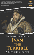 Ivan the Terrible: A Ruthless Leader. The Entire Life Story