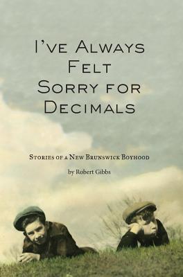 I've Always Felt Sorry for Decimals: Stories of a New Brunswick Boyhood - Gibbs, Robert J, and Reynolds, Mark E (Editor), and Reynolds, Jeffrey J (Cover design by)