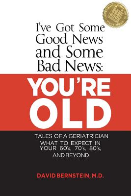 I've Got Some Good News and Some Bad News: You're Old: Tales of a Geriatrician, What to Expect in Your 60's, 70's, 80's, and Beyond - Bernstein, David, MD