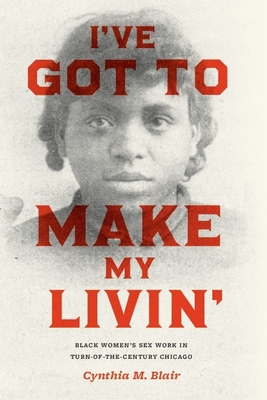 I've Got to Make My Livin': Black Women's Sex Work in Turn-Of-The-Century Chicago - Blair, Cynthia M