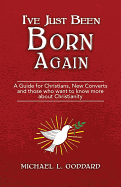 I've Just Been Born Again: A Guide for Christians New Converts and Those Who Want to Know More about Christianity