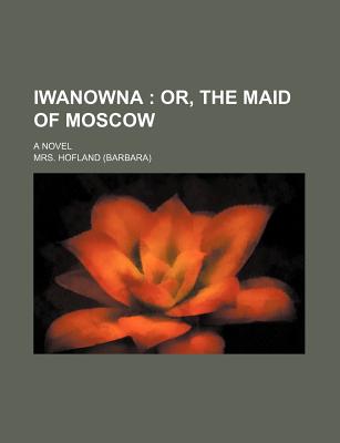 Iwanowna: Or, the Maid of Moscow: A Novel - Hofland