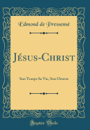 Jsus-Christ: Son Temps Sa Vie, Son Oeuvre (Classic Reprint)