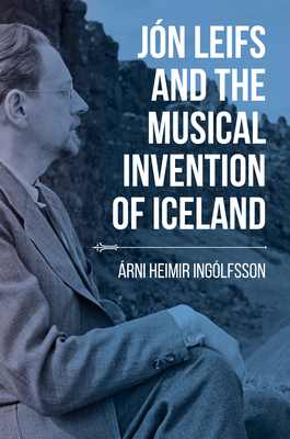 Jn Leifs and the Musical Invention of Iceland - Inglfsson, rni Heimir