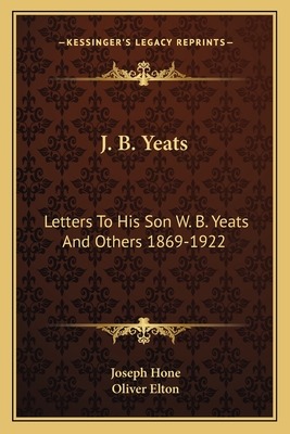 J. B. Yeats: Letters to His Son W. B. Yeats and Others 1869-1922 - Hone, Joseph (Editor), and Elton, Oliver (Foreword by)