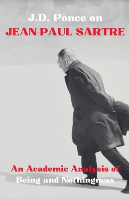 J.D. Ponce on Jean-Paul Sartre: An Academic Analysis of Being and Nothingness - Ponce, J D