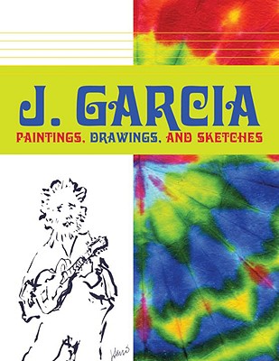 J. Garcia: Paintings, Drawings, and Sketches - Garcia, Jerry, and Hinds, David (Editor), and Weir, Roberto (Foreword by)