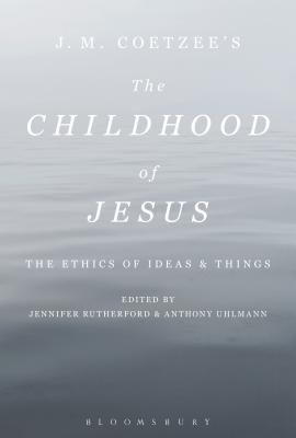 J. M. Coetzee's the Childhood of Jesus: The Ethics of Ideas and Things - Uhlmann, Anthony (Editor), and Rutherford, Jennifer (Editor)