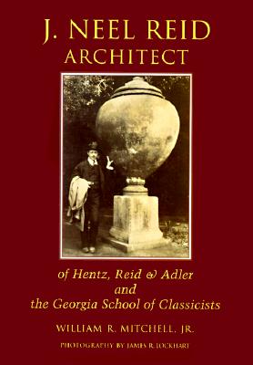 J. Neel Reid, Architect: Of Hentz, Reid & Adler and the Georgia School of Classicists - Mitchell, William R, and Lockhart, James R (Photographer)