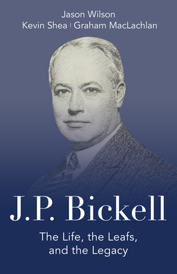 J.P. Bickell: The Life, the Leafs, and the Legacy - Wilson, Jason, and Shea, Kevin, and MacLachlan, Graham