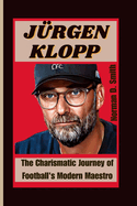 J?rgen Klopp: The Charismatic Journey of Football's Modern Maestro