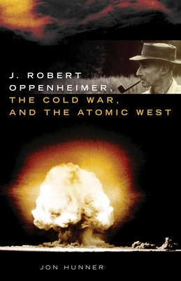 J. Robert Oppenheimer, the Cold War, and the Atomic West - Hunner, Jon