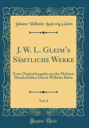 J. W. L. Gleim's Smtliche Werke, Vol. 6: Erste Originalausgabe Aus Des Dichters Handschriften Durch Wilhelm Krte (Classic Reprint)