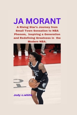 Ja Morant: A Rising Star's Journey from Small Town Sensation to NBA Phenom, Inspiring a Generation and Redefining Greatness in the Modern NBA. - White, Jody C