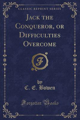 Jack the Conqueror, or Difficulties Overcome (Classic Reprint) - Bowen, C E