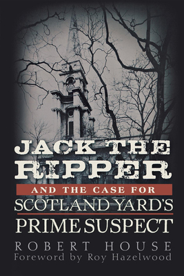 Jack the Ripper and the Case for Scotland Yard's Prime Suspect - House, Robert, and Hazelwood, Roy (Foreword by)