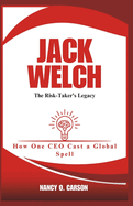 Jack Welch: The Risk-Taker's Legacy: How One CEO Cast a Global Spell