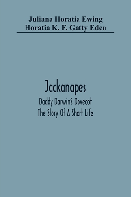 Jackanapes. Daddy Darwin'S Dovecot. The Story Of A Short Life - Horatia Ewing, Juliana, and K F Gatty Eden, Horatia