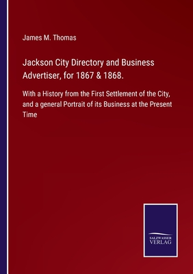 Jackson City Directory and Business Advertiser, for 1867 & 1868.: With a History from the First Settlement of the City, and a general Portrait of its Business at the Present Time - Thomas, James M