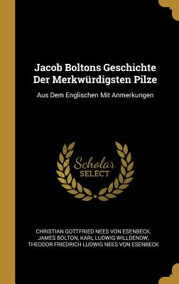 Jacob Boltons Geschichte Der Merkwurdigsten Pilze: Aus Dem Englischen Mit Anmerkungen - Von Esenbeck, Christian Gottfried Nees, and Bolton, James, and Willdenow, Karl Ludwig