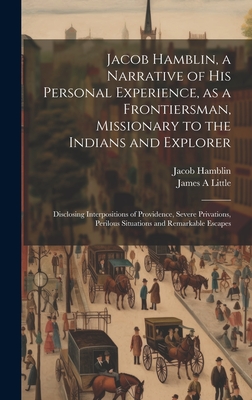 Jacob Hamblin, a Narrative of his Personal Experience, as a Frontiersman, Missionary to the Indians and Explorer: Disclosing Interpositions of Providence, Severe Privations, Perilous Situations and Remarkable Escapes - Hamblin, Jacob, and Little, James A