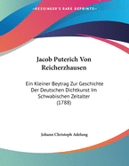 Jacob Puterich Von Reicherzhausen: Ein Kleiner Beytrag Zur Geschichte Der Deutschen Dichtkunst Im Schwabischen Zeitalter (1788)