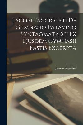 Jacobi Facciolati De Gymnasio Patavino Syntagmata Xii Ex Ejusdem Gymnasii Fastis Excerpta - Facciolati, Jacopo