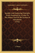 Jacobite and Nonjuring Principles Freely Examined in a Letter to the Master-Tool of the Faction at Manchester: With Remarks on Some Part of a Book Lately Published, Intitled, a Christian Catechism, &C. Said to Be Wrote by Dr. D--C-N