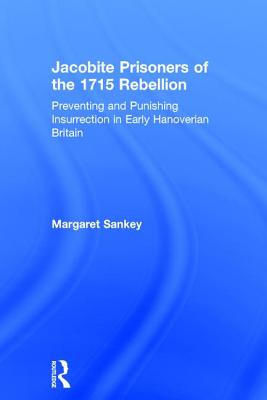 Jacobite Prisoners of the 1715 Rebellion: Preventing and Punishing Insurrection in Early Hanoverian Britain - Sankey, Margaret