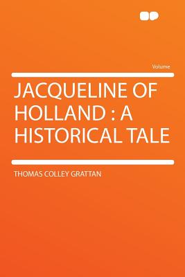 Jacqueline of Holland: A Historical Tale - Grattan, Thomas Colley