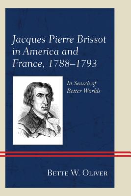 Jacques Pierre Brissot in America and France, 1788-1793: In Search of Better Worlds - Oliver, Bette W