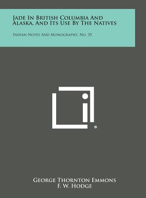 Jade in British Columbia and Alaska, and Its Use by the Natives: Indian Notes and Monographs, No. 35 - Emmons, George Thornton, and Hodge, F W (Editor), and Heye, George G (Foreword by)