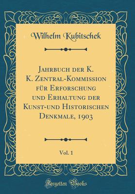 Jahrbuch Der K. K. Zentral-Kommission F?r Erforschung Und Erhaltung Der Kunst-Und Historischen Denkmale, 1903, Vol. 1 (Classic Reprint) - Kubitschek, Wilhelm