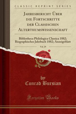 Jahresbericht ber Die Fortschritte Der Classischen Alterthumswissenschaft, Vol. 29: Bibliotheca Philologica Classica 1882; Biographisches Jahrbuch 1882; Anzeigeblatt (Classic Reprint) - Bursian, Conrad