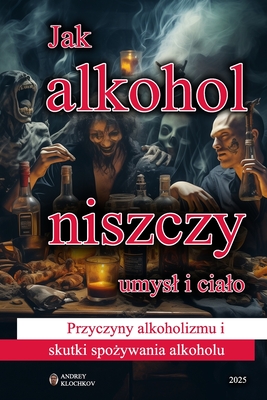 Jak alkohol niszczy umysl i cialo: Przyczyny alkoholizmu i skutki spo ywania alkoholu - Klochkov, Andrey