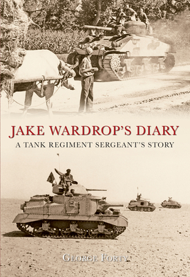 Jake Wardrop's Diary: A Tank Regiment Sergeant's Story - Forty, George, Lieutenant-Colonel