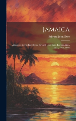 Jamaica: Addresses to His Excellency Edward John Eyre, Esquire, &C., &C., 1865, 1866 - Eyre, Edward John