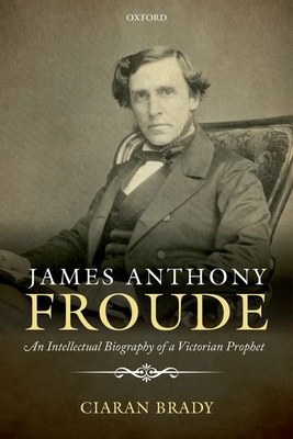 James Anthony Froude: An Intellectual Biography of a Victorian Prophet - Brady, Ciaran