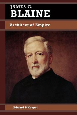 James G. Blaine: Architect of Empire - Crapol, Edward P