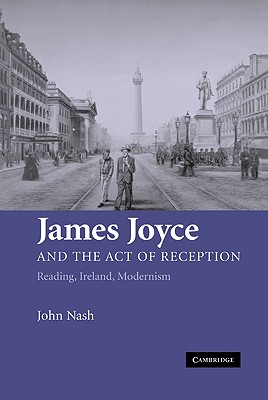 James Joyce and the Act of Reception: Reading, Ireland, Modernism - Nash, John