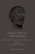 James Joyce's Negations: Irony, Indeterminacy and Nihilism in Ulysses and Otherwritings