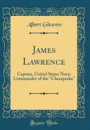 James Lawrence: Captain, United States Navy; Commander of the Chesapeake (Classic Reprint)