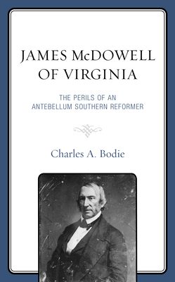 James McDowell of Virginia: The Perils of an Antebellum Southern Reformer - Bodie, Charles A