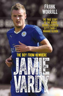 Jamie Vardy - The Boy from Nowhere: The True Story of the Genius Behind Leicester City's 5000-1 Winning Season - Worrall, Frank